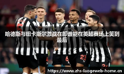 哈德斯与纽卡斯尔激战在即谁能在英超赛场上笑到最后